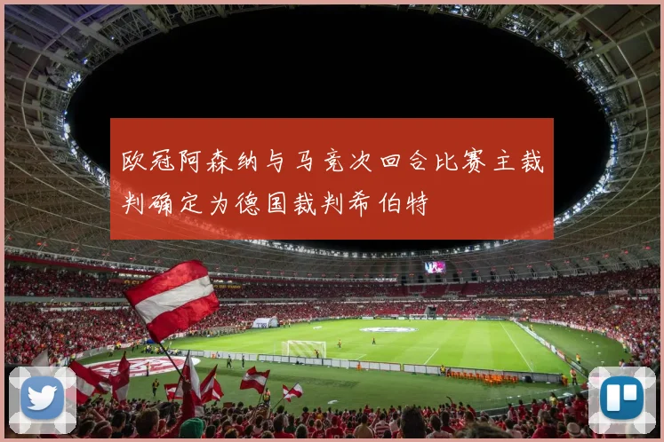 欧冠阿森纳与马竞次回合比赛主裁判确定为德国裁判希伯特
