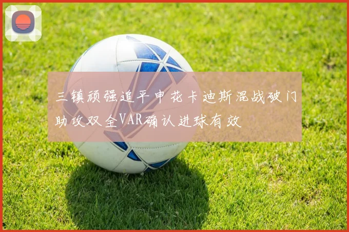 三镇顽强追平申花卡迪斯混战破门助攻双全VAR确认进球有效