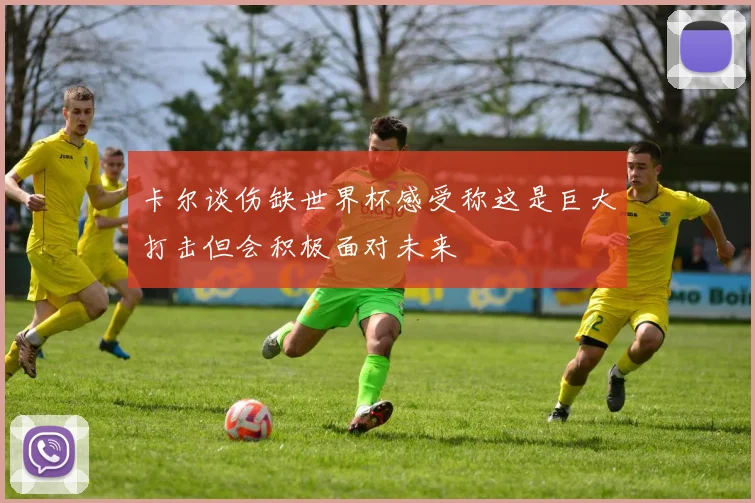 卡尔谈伤缺世界杯感受称这是巨大打击但会积极面对未来
