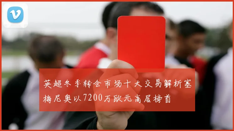 英超冬季转会市场十大交易解析塞梅尼奥以7200万欧元高居榜首