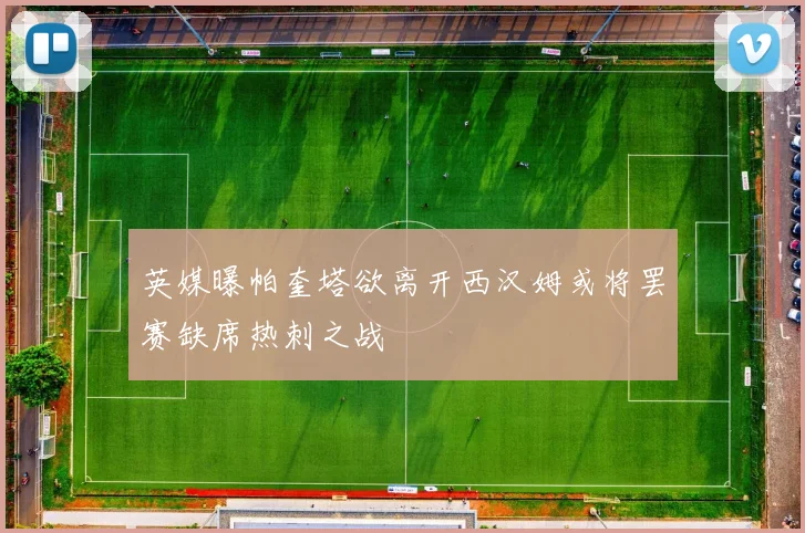 英媒曝帕奎塔欲离开西汉姆或将罢赛缺席热刺之战
