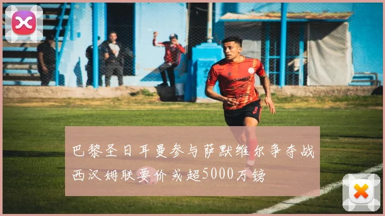 巴黎圣日耳曼参与萨默维尔争夺战西汉姆联要价或超5000万镑