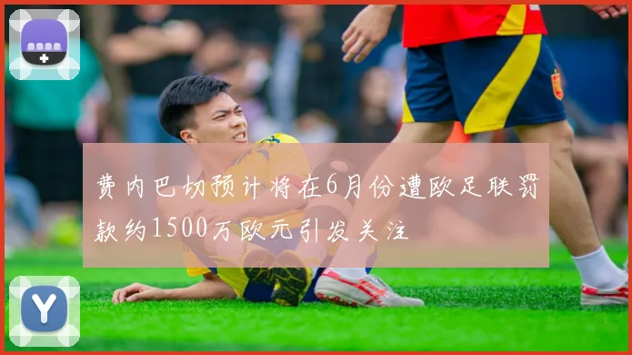 费内巴切预计将在6月份遭欧足联罚款约1500万欧元引发关注