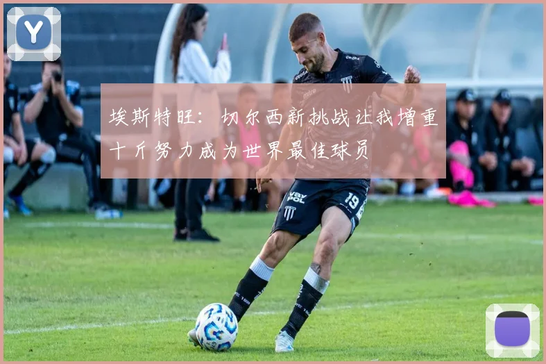 埃斯特旺：切尔西新挑战让我增重十斤努力成为世界最佳球员