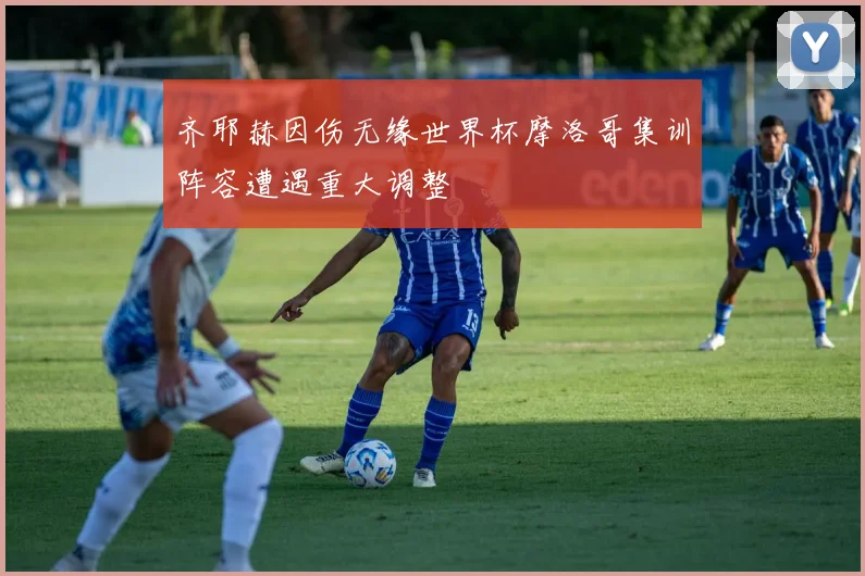 齐耶赫因伤无缘世界杯摩洛哥集训阵容遭遇重大调整