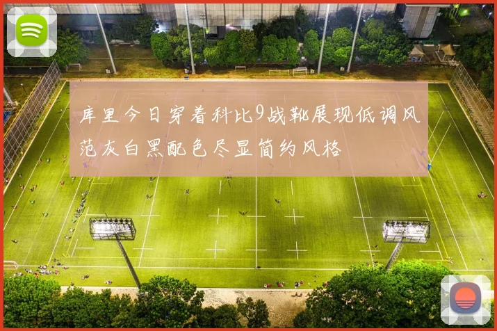 库里今日穿着科比9战靴展现低调风范灰白黑配色尽显简约风格