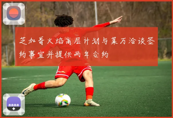 芝加哥火焰高层计划与莱万洽谈签约事宜并提供两年合约