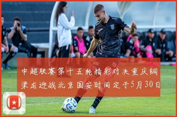 中超联赛第十五轮精彩对决重庆铜梁龙迎战北京国安时间定于5月30日20点