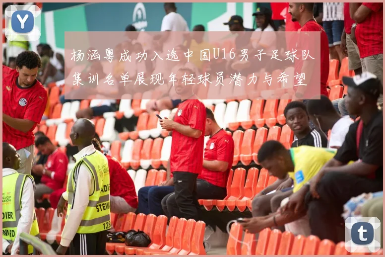 杨涵粤成功入选中国U16男子足球队集训名单展现年轻球员潜力与希望