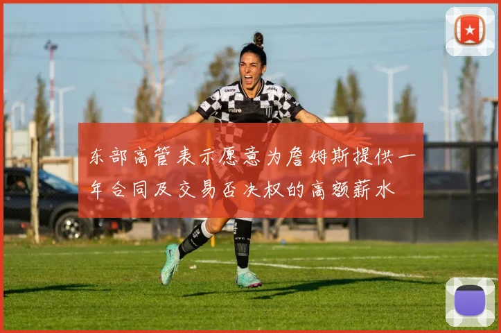 东部高管表示愿意为詹姆斯提供一年合同及交易否决权的高额薪水