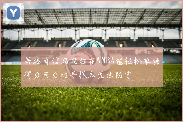 蒂格自信满满称在WNBA能轻松单场得分百分对手根本无法防守