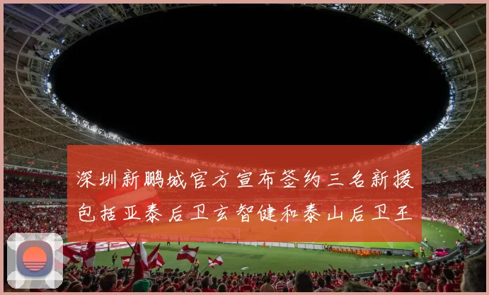 深圳新鹏城官方宣布签约三名新援包括亚泰后卫玄智健和泰山后卫王昱衡