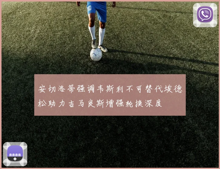 安切洛蒂强调韦斯利不可替代埃德松助力吉马良斯增强轮换深度