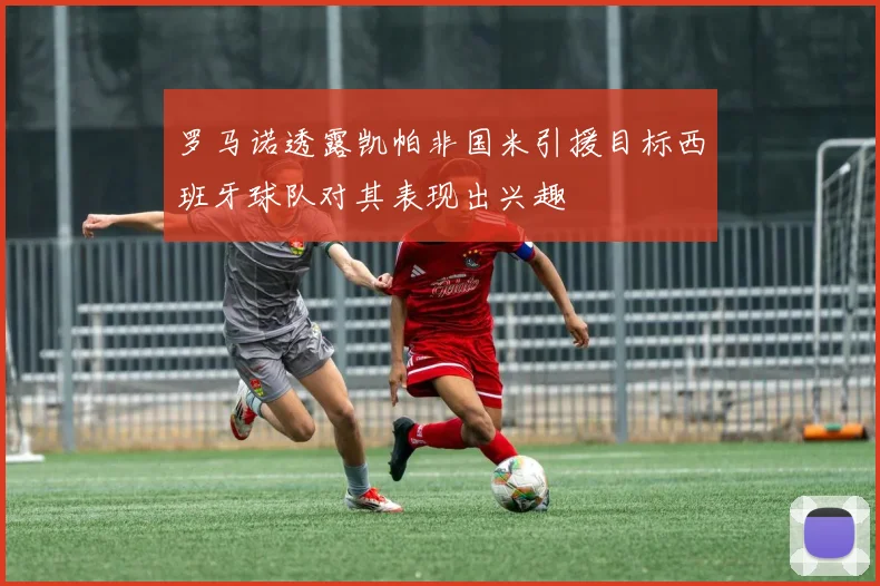 罗马诺透露凯帕非国米引援目标西班牙球队对其表现出兴趣