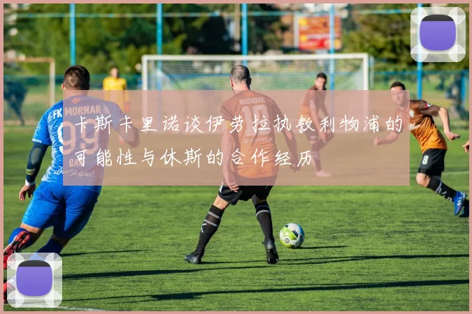 卡斯卡里诺谈伊劳拉执教利物浦的可能性与休斯的合作经历