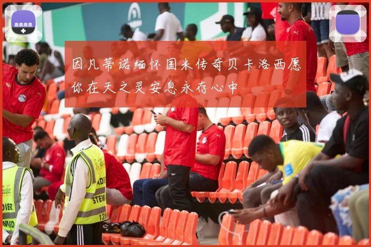 因凡蒂诺缅怀国米传奇贝卡洛西愿你在天之灵安息永存心中