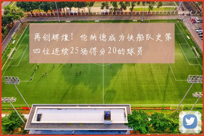 再创辉煌！伦纳德成为快船队史第四位连续25场得分20的球员