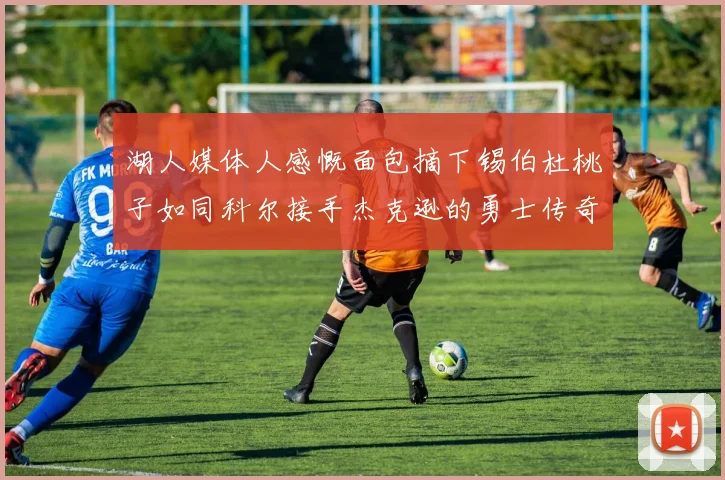 湖人媒体人感慨面包摘下锡伯杜桃子如同科尔接手杰克逊的勇士传奇