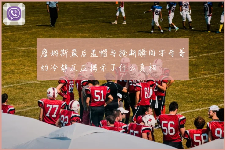 詹姆斯最后盖帽与抢断瞬间字母哥的冷静反应揭示了什么真相
