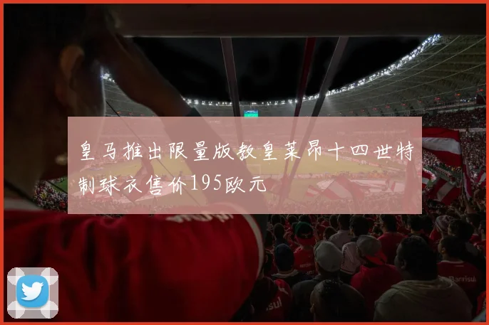 皇马推出限量版教皇莱昂十四世特制球衣售价195欧元