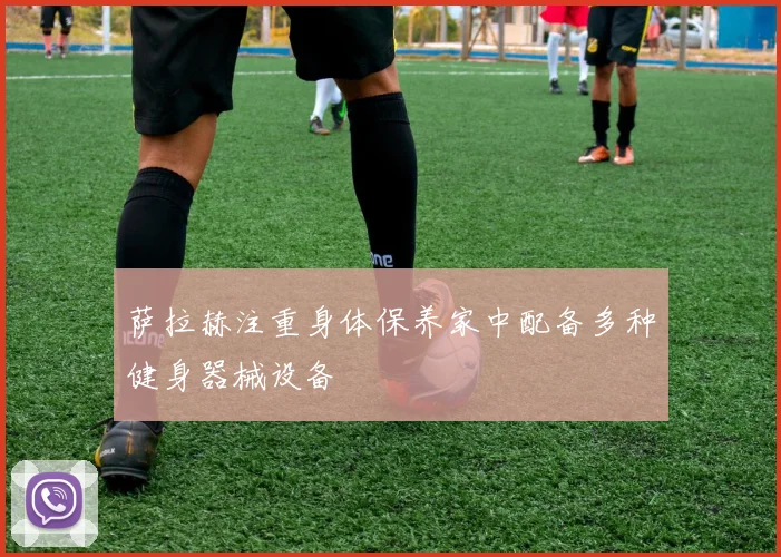 萨拉赫注重身体保养家中配备多种健身器械设备