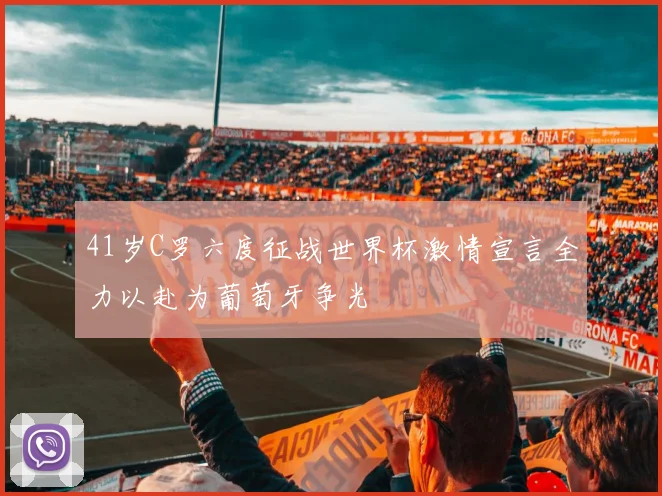 41岁C罗六度征战世界杯激情宣言全力以赴为葡萄牙争光