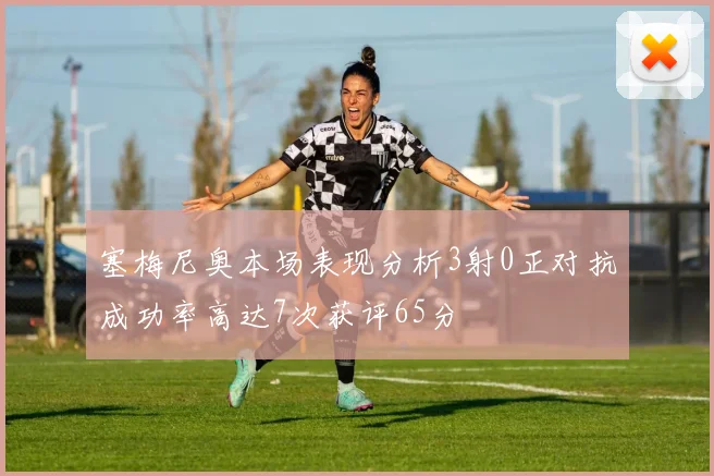 塞梅尼奥本场表现分析3射0正对抗成功率高达7次获评65分