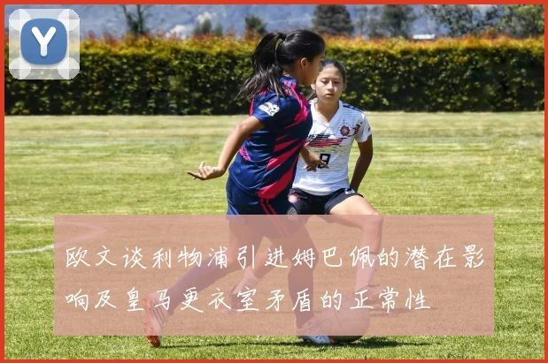 欧文谈利物浦引进姆巴佩的潜在影响及皇马更衣室矛盾的正常性